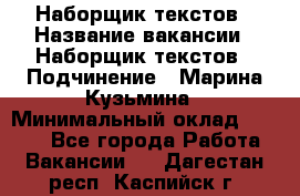 Наборщик текстов › Название вакансии ­ Наборщик текстов › Подчинение ­ Марина Кузьмина › Минимальный оклад ­ 1 500 - Все города Работа » Вакансии   . Дагестан респ.,Каспийск г.